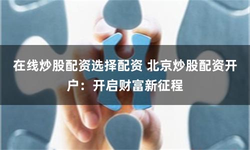 在线炒股配资选择配资 北京炒股配资开户：开启财富新征程