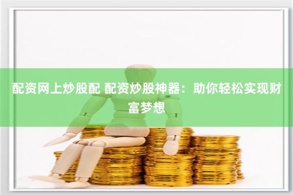 配资网上炒股配 配资炒股神器：助你轻松实现财富梦想