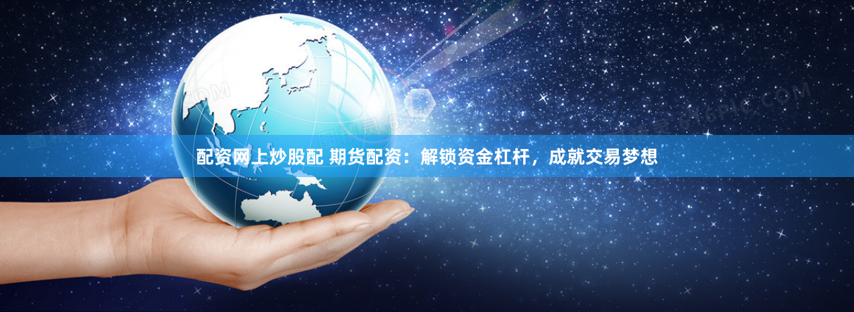 配资网上炒股配 期货配资：解锁资金杠杆，成就交易梦想