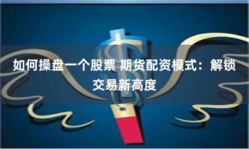 如何操盘一个股票 期货配资模式：解锁交易新高度