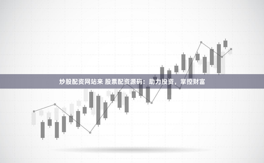 炒股配资网站来 股票配资源码：助力投资，掌控财富