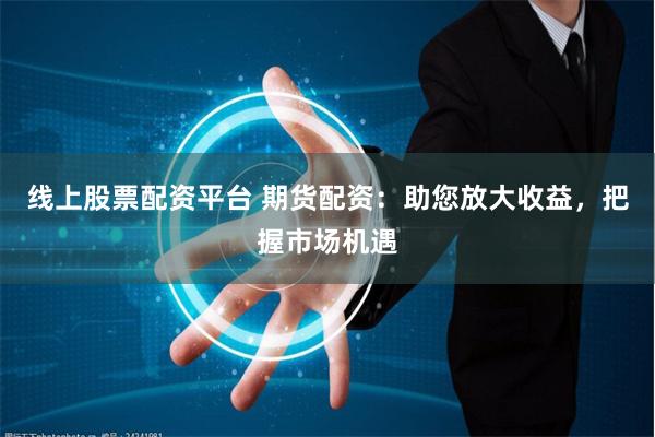 线上股票配资平台 期货配资：助您放大收益，把握市场机遇