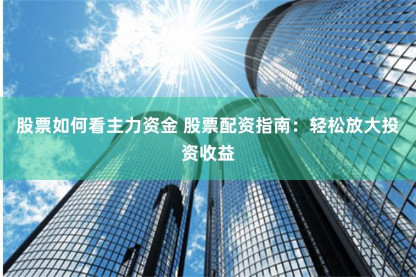 股票如何看主力资金 股票配资指南：轻松放大投资收益