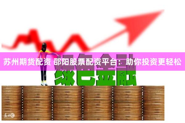 苏州期货配资 邵阳股票配资平台：助你投资更轻松