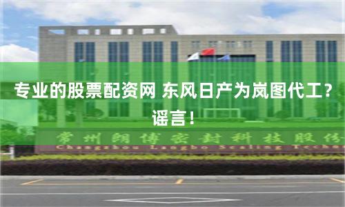 专业的股票配资网 东风日产为岚图代工？谣言！