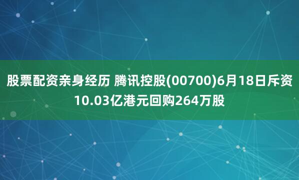 股票配资亲身经历 腾讯控股(00700)6月18日斥资10.03亿港元回购264万股