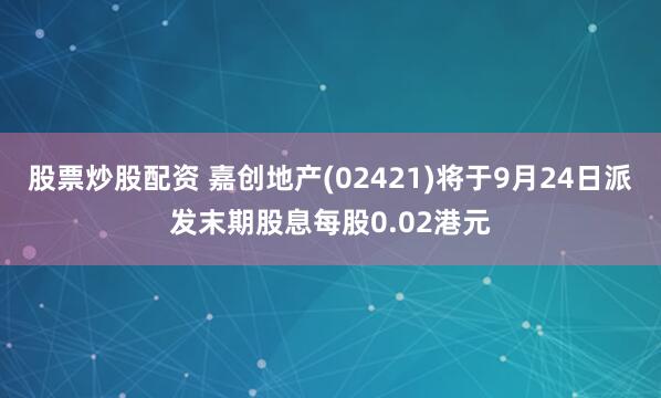 股票炒股配资 嘉创地产(02421)将于9月24日派发末期股息每股0.02港元