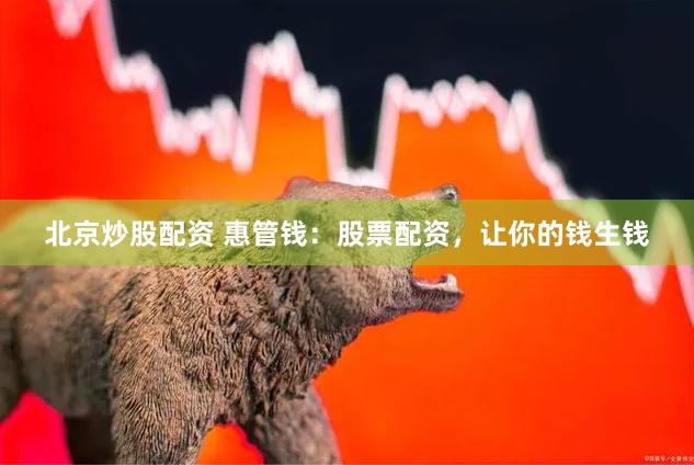 北京炒股配资 惠管钱：股票配资，让你的钱生钱