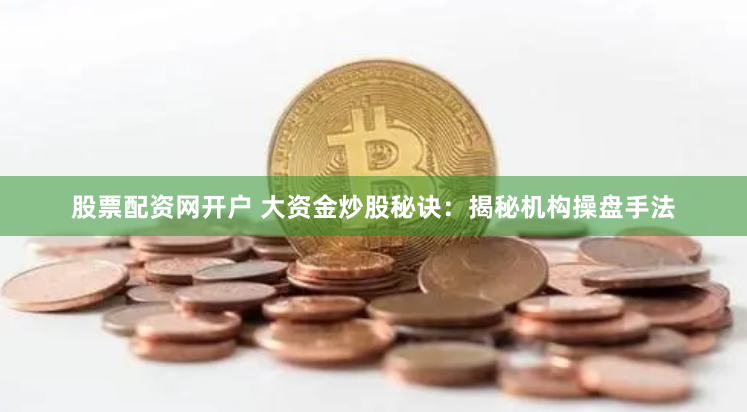 股票配资网开户 大资金炒股秘诀：揭秘机构操盘手法