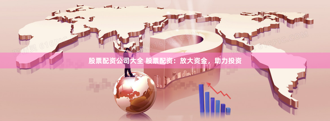 股票配资公司大全 股票配资：放大资金，助力投资