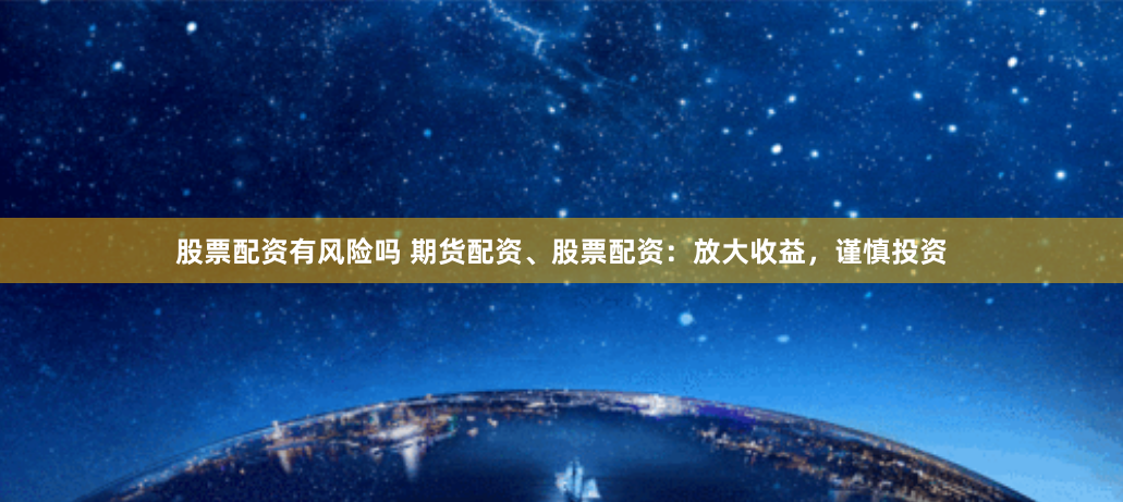 股票配资有风险吗 期货配资、股票配资：放大收益，谨慎投资