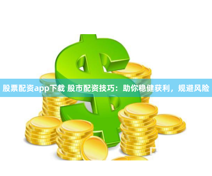 股票配资app下载 股市配资技巧：助你稳健获利，规避风险