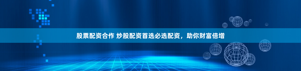 股票配资合作 炒股配资首选必选配资，助你财富倍增