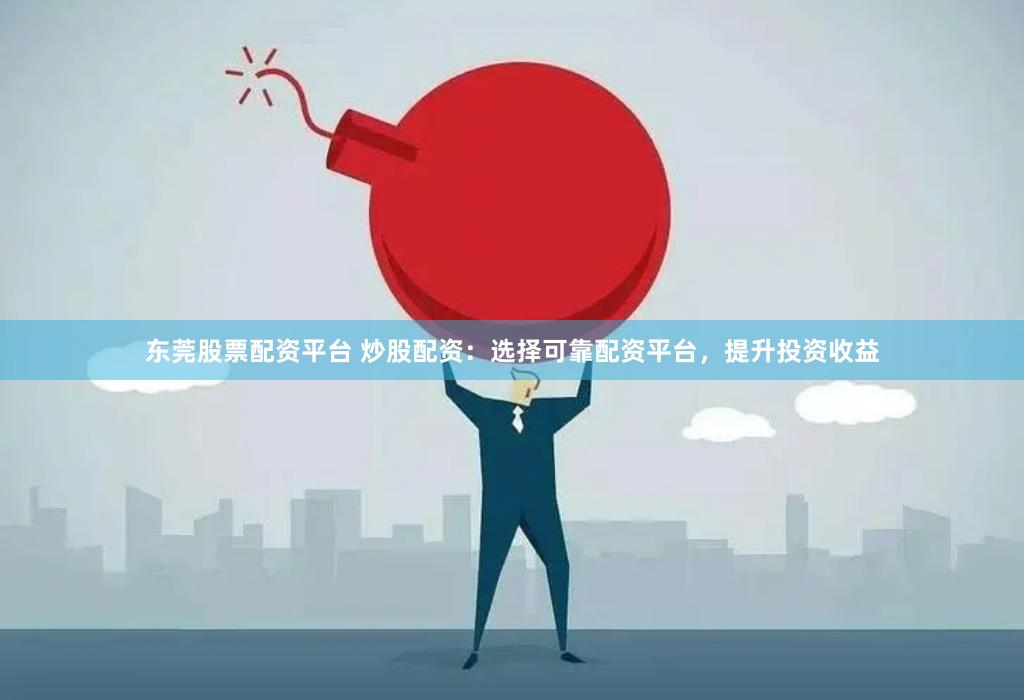 东莞股票配资平台 炒股配资：选择可靠配资平台，提升投资收益