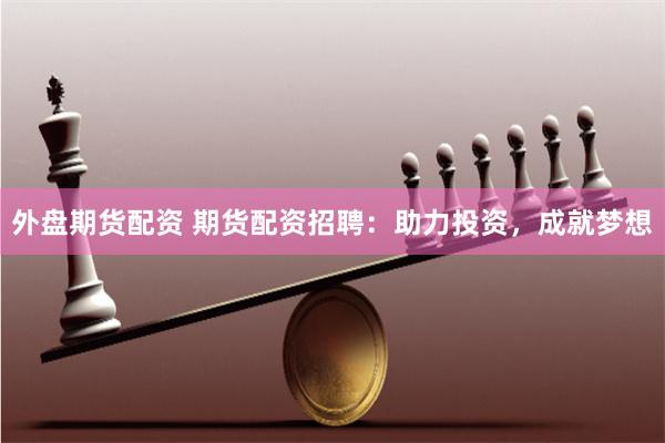 外盘期货配资 期货配资招聘：助力投资，成就梦想