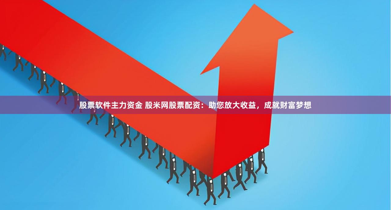 股票软件主力资金 股米网股票配资：助您放大收益，成就财富梦想