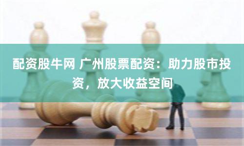 配资股牛网 广州股票配资：助力股市投资，放大收益空间
