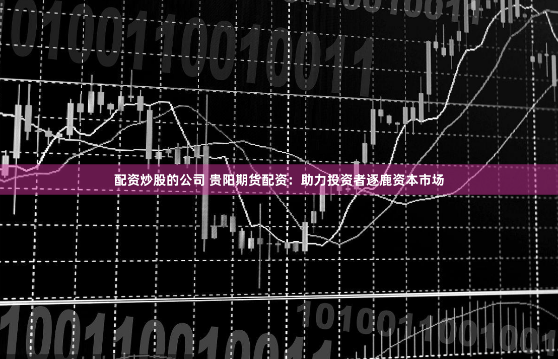 配资炒股的公司 贵阳期货配资：助力投资者逐鹿资本市场
