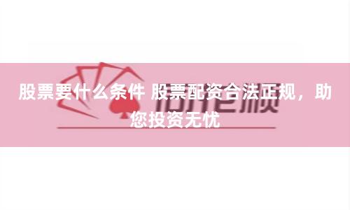 股票要什么条件 股票配资合法正规，助您投资无忧
