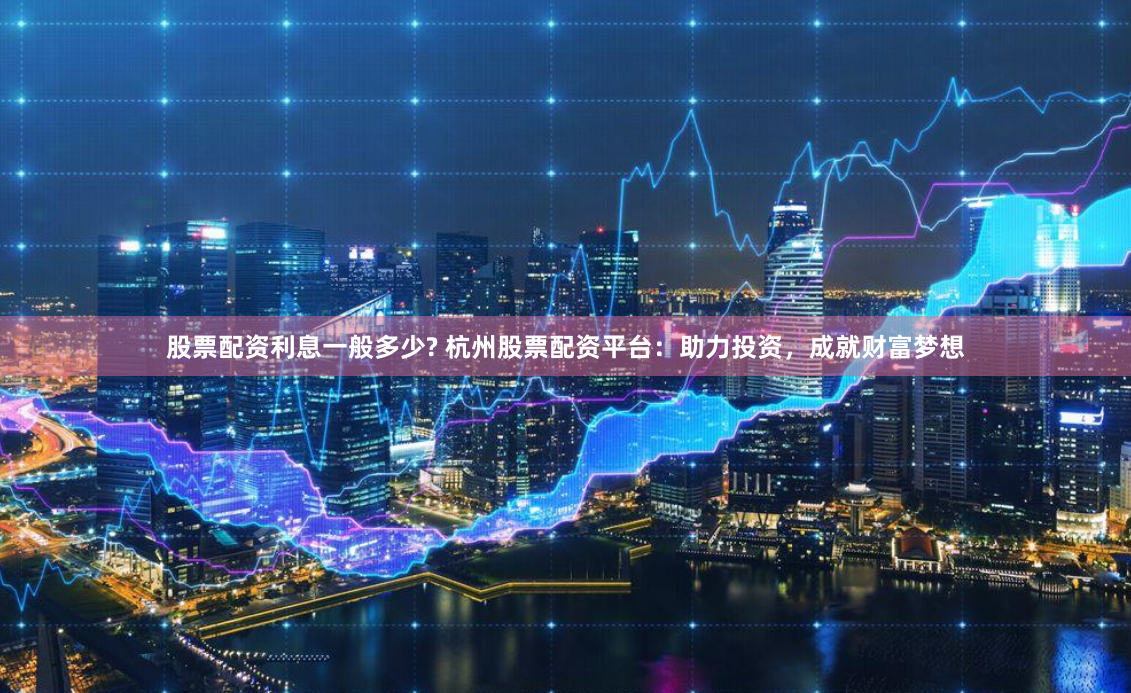 股票配资利息一般多少? 杭州股票配资平台：助力投资，成就财富梦想