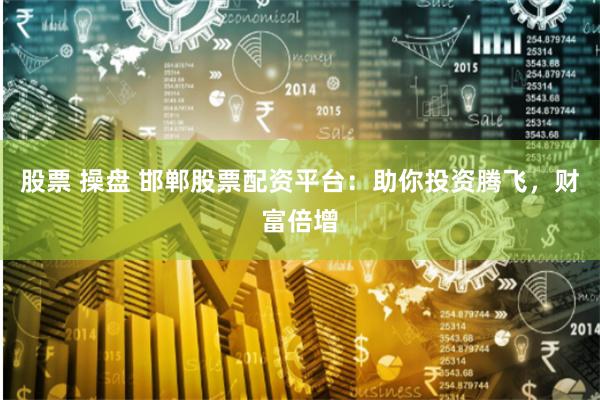 股票 操盘 邯郸股票配资平台：助你投资腾飞，财富倍增