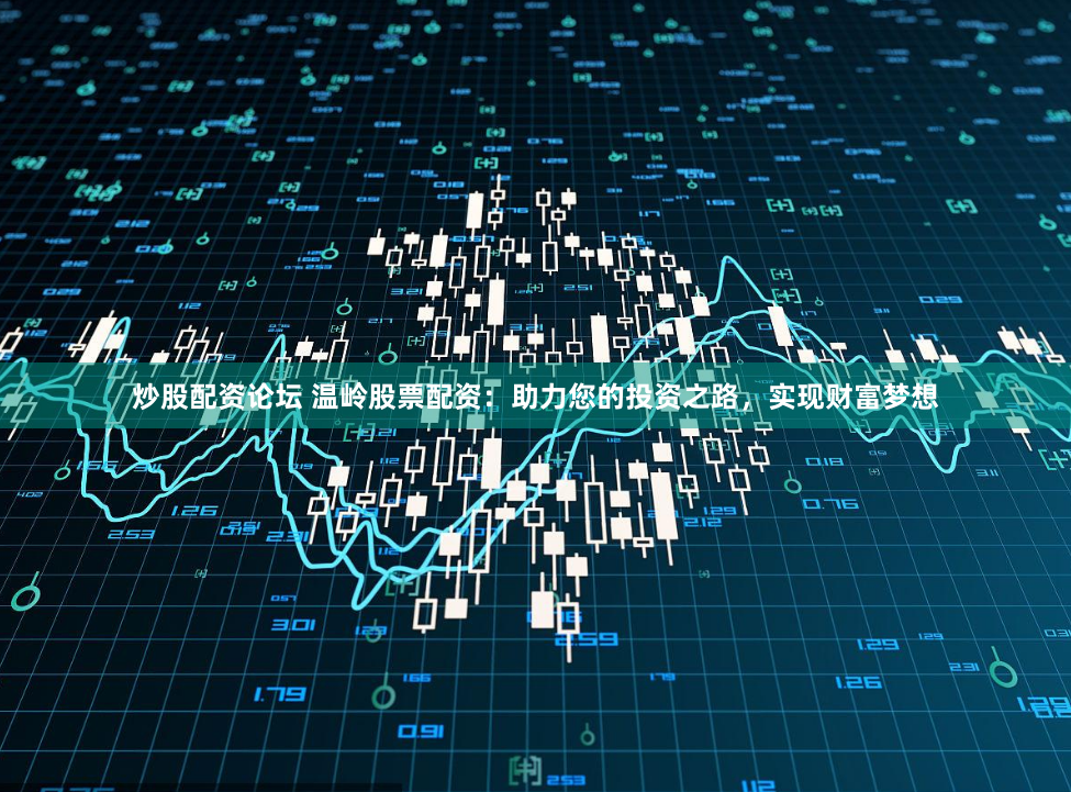 炒股配资论坛 温岭股票配资：助力您的投资之路，实现财富梦想