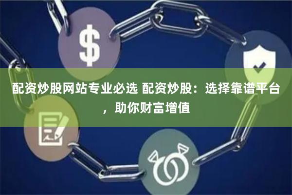 配资炒股网站专业必选 配资炒股：选择靠谱平台，助你财富增值