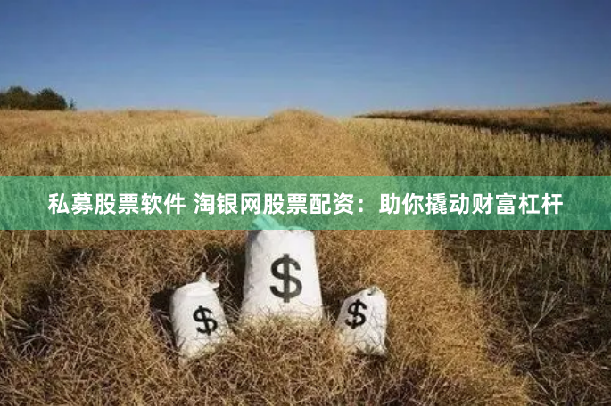 私募股票软件 淘银网股票配资：助你撬动财富杠杆