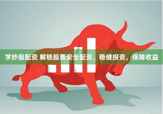 学炒股配资 解锁股票安全配资，稳健投资，保障收益