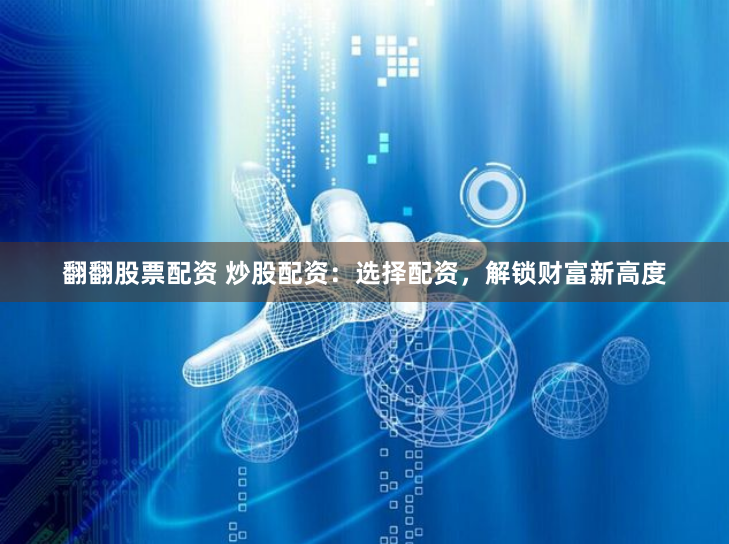 翻翻股票配资 炒股配资：选择配资，解锁财富新高度