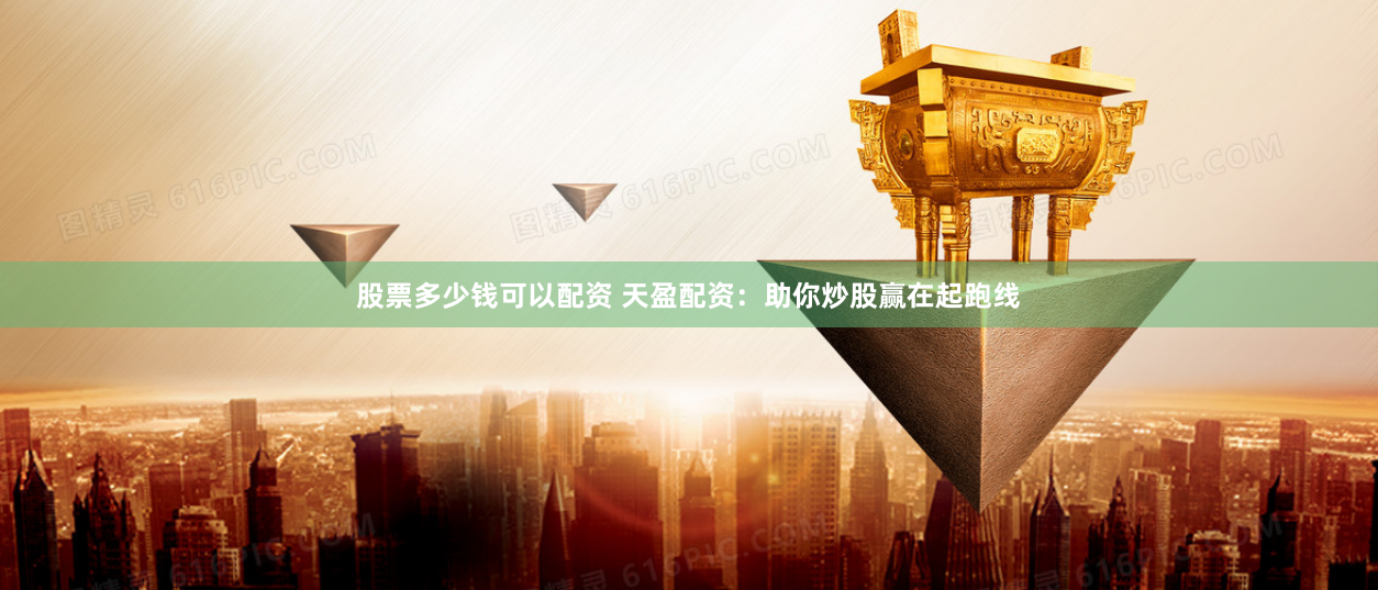 股票多少钱可以配资 天盈配资：助你炒股赢在起跑线