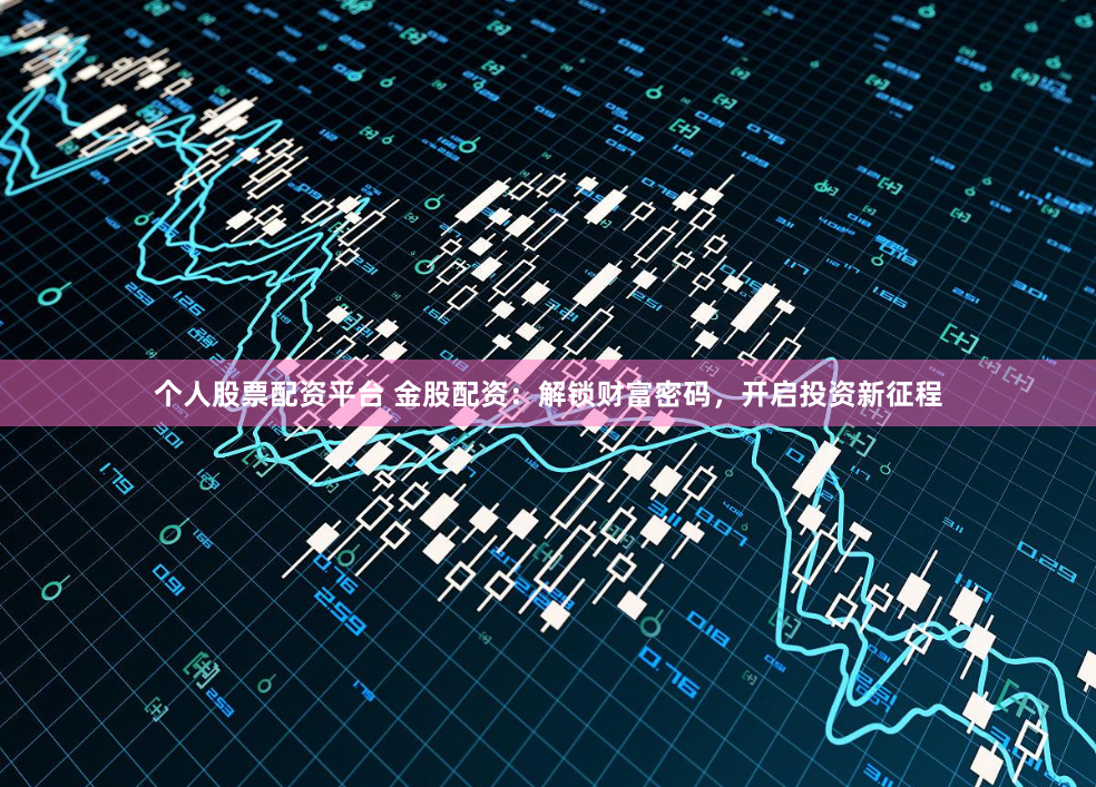 个人股票配资平台 金股配资：解锁财富密码，开启投资新征程