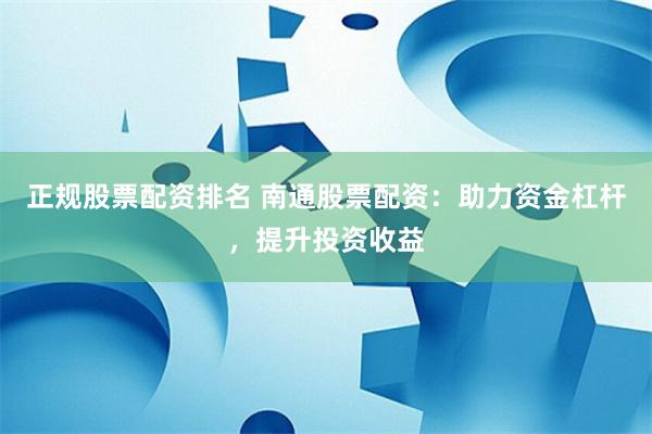 正规股票配资排名 南通股票配资：助力资金杠杆，提升投资收益