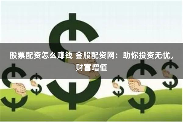 股票配资怎么赚钱 金股配资网：助你投资无忧，财富增值