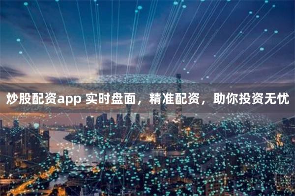 炒股配资app 实时盘面，精准配资，助你投资无忧