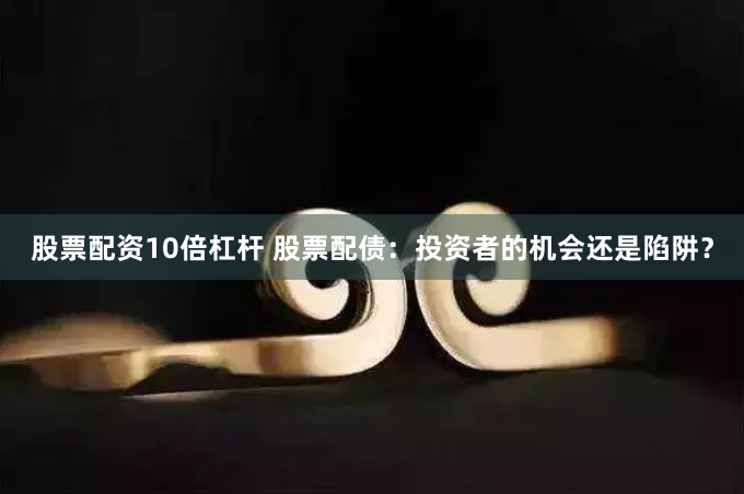 股票配资10倍杠杆 股票配债：投资者的机会还是陷阱？