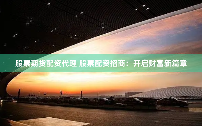 股票期货配资代理 股票配资招商：开启财富新篇章
