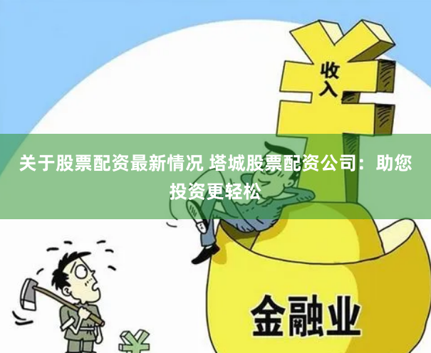 关于股票配资最新情况 塔城股票配资公司：助您投资更轻松