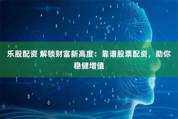乐股配资 解锁财富新高度：靠谱股票配资，助你稳健增值