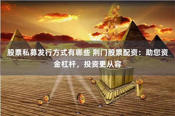 股票私募发行方式有哪些 荆门股票配资：助您资金杠杆，投资更从容