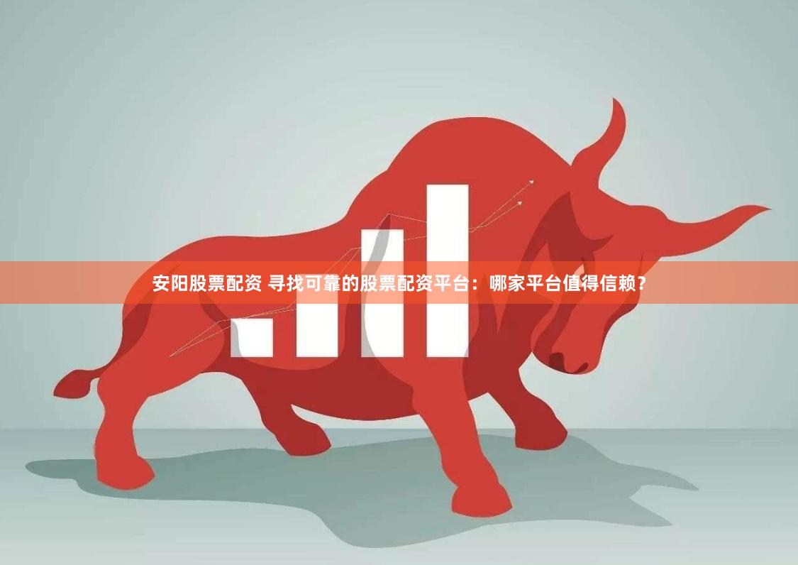 安阳股票配资 寻找可靠的股票配资平台：哪家平台值得信赖？