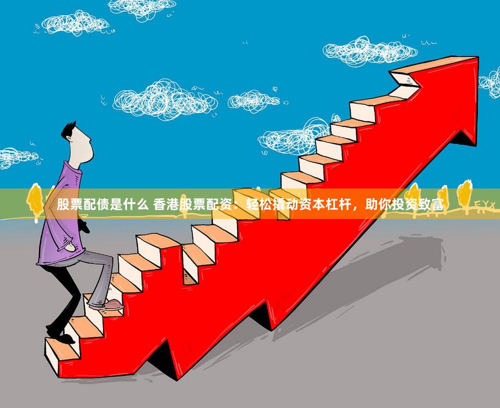 股票配债是什么 香港股票配资：轻松撬动资本杠杆，助你投资致富