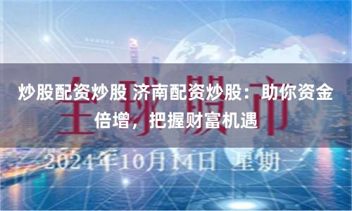炒股配资炒股 济南配资炒股：助你资金倍增，把握财富机遇
