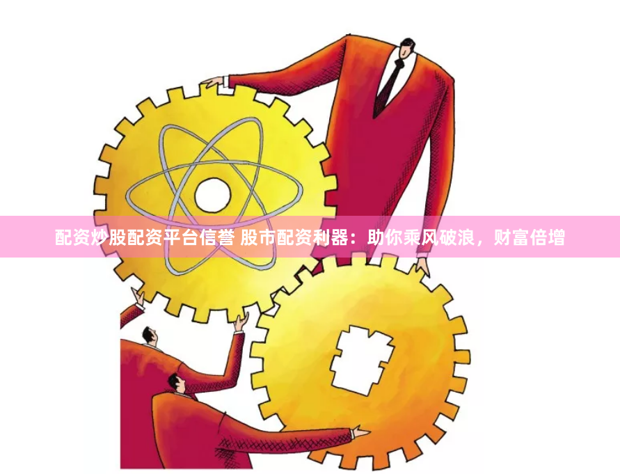 配资炒股配资平台信誉 股市配资利器：助你乘风破浪，财富倍增