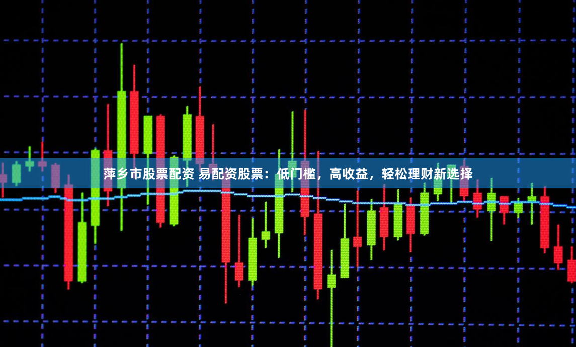 萍乡市股票配资 易配资股票：低门槛，高收益，轻松理财新选择