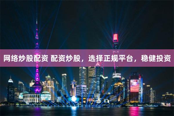 网络炒股配资 配资炒股，选择正规平台，稳健投资
