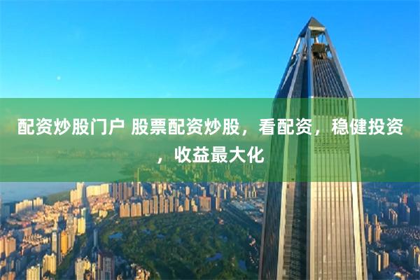 配资炒股门户 股票配资炒股，看配资，稳健投资，收益最大化