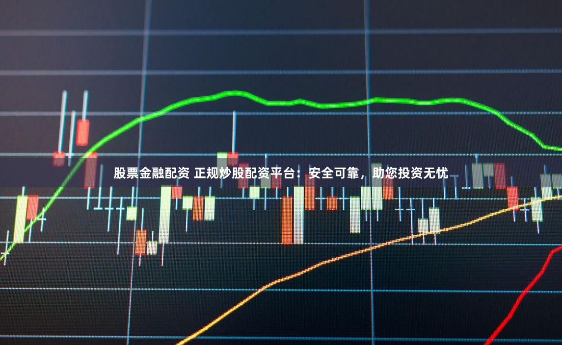 股票金融配资 正规炒股配资平台：安全可靠，助您投资无忧