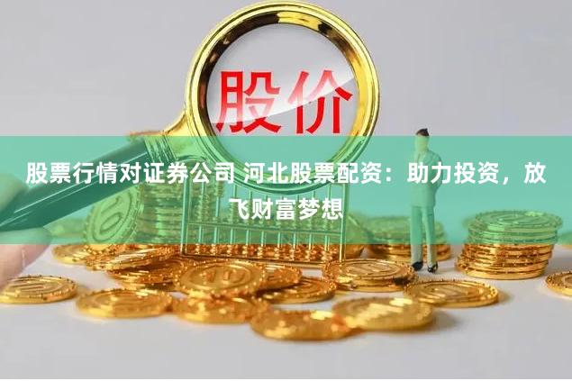 股票行情对证券公司 河北股票配资：助力投资，放飞财富梦想