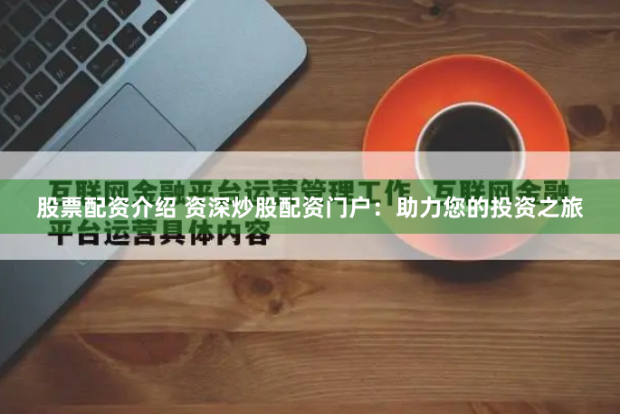 股票配资介绍 资深炒股配资门户：助力您的投资之旅